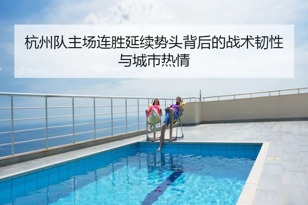 杭州队主场连胜延续势头背后的战术韧性与城市热情