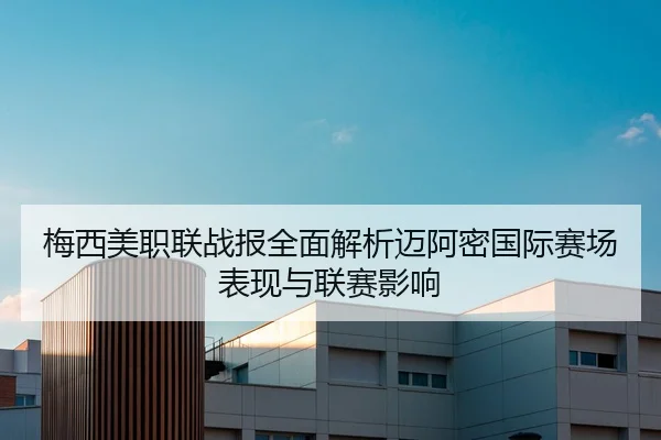 梅西美职联战报全面解析迈阿密国际赛场表现与联赛影响