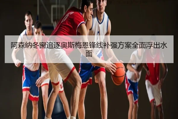阿森纳冬窗追逐奥斯梅恩锋线补强方案全面浮出水面