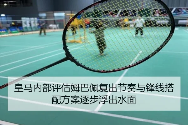 皇马内部评估姆巴佩复出节奏与锋线搭配方案逐步浮出水面