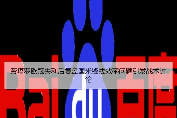 劳塔罗欧冠失利后复盘国米锋线效率问题引发战术讨论