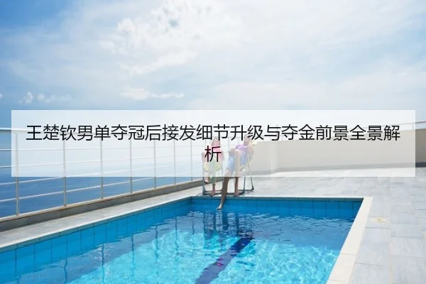 王楚钦男单夺冠后接发细节升级与夺金前景全景解析