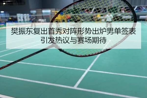 樊振东复出首秀对阵形势出炉男单签表引发热议与赛场期待