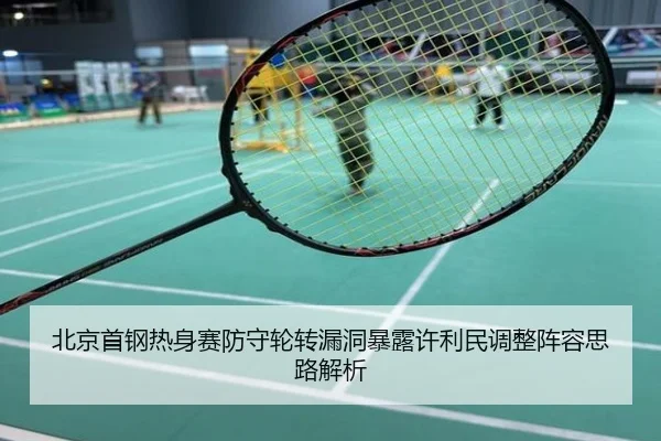 北京首钢热身赛防守轮转漏洞暴露许利民调整阵容思路解析