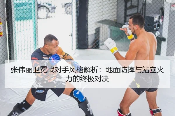 张伟丽卫冕战对手风格解析：地面防摔与站立火力的终极对决