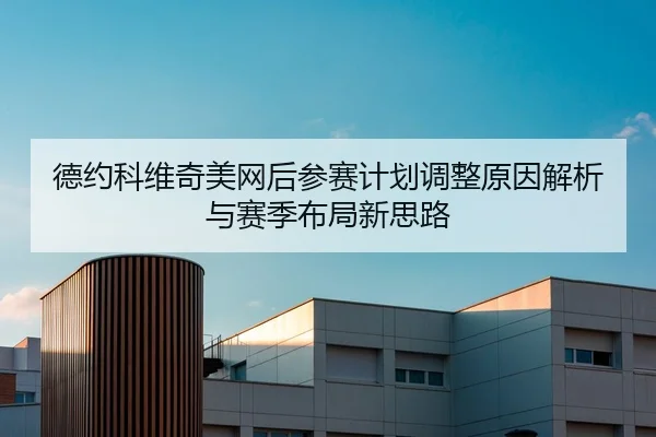 德约科维奇美网后参赛计划调整原因解析与赛季布局新思路