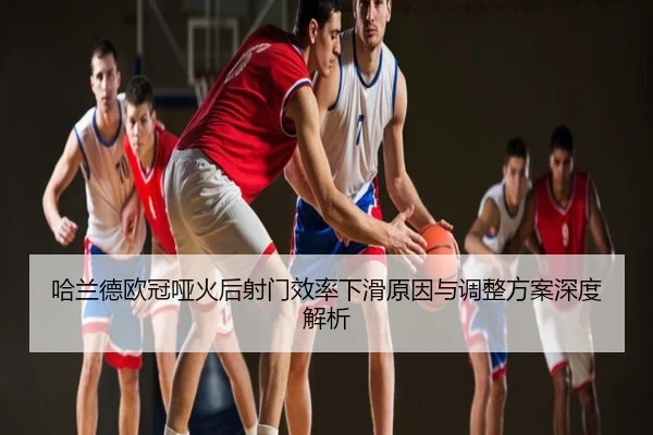 哈兰德欧冠哑火后射门效率下滑原因与调整方案深度解析