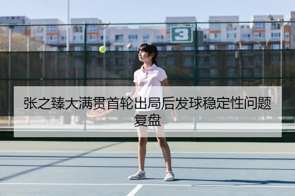 张之臻大满贯首轮出局后发球稳定性问题复盘