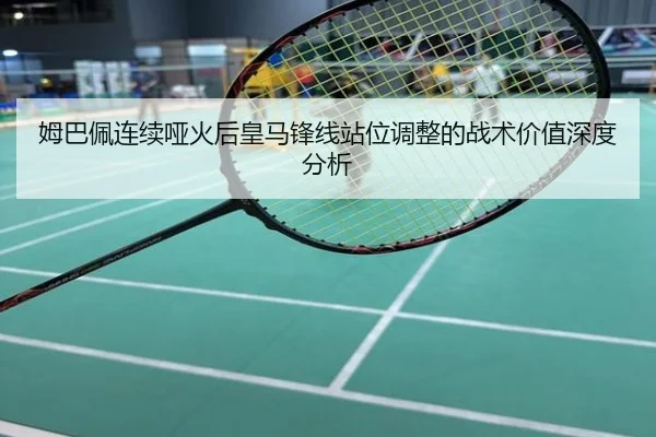 姆巴佩连续哑火后皇马锋线站位调整的战术价值深度分析